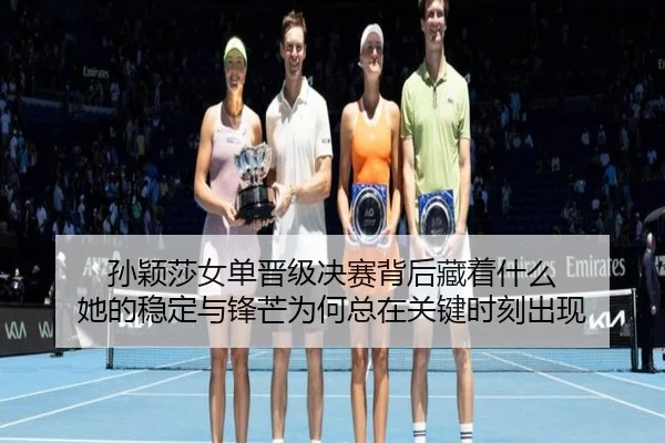 孙颖莎女单晋级决赛背后藏着什么 她的稳定与锋芒为何总在关键时刻出现