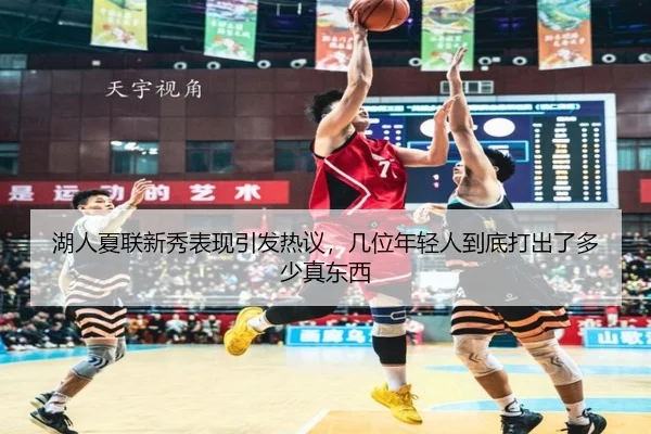 湖人夏联新秀表现引发热议，几位年轻人到底打出了多少真东西